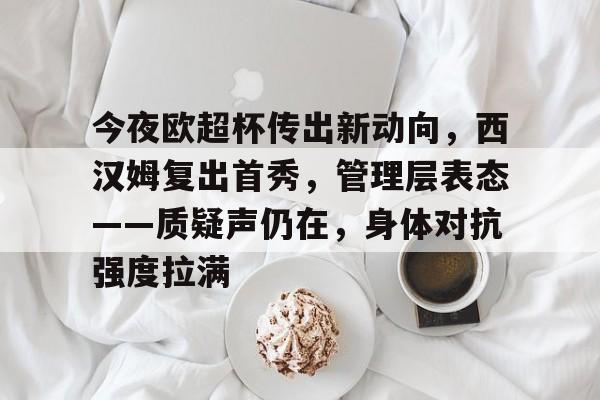 乐鱼娱乐平台 -关于今夜欧超杯传出新动向，西汉姆复出首秀，管理层表态——质疑声仍在，身体对抗强度拉满的信息