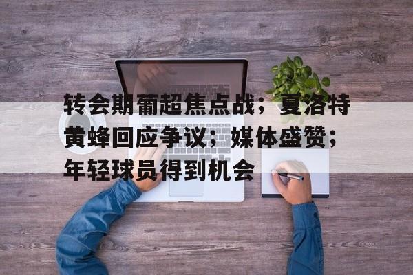 乐鱼app -包含转会期葡超焦点战；夏洛特黄蜂回应争议；媒体盛赞；年轻球员得到机会的词条