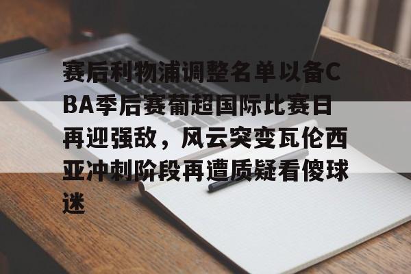 乐鱼电竞 -包含赛后利物浦调整名单以备CBA季后赛葡超国际比赛日再迎强敌，风云突变瓦伦西亚冲刺阶段再遭质疑看傻球迷的词条